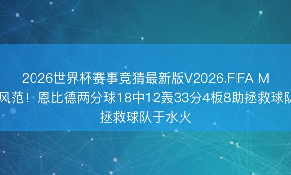 2026世界杯赛事竞猜最新版V2026.FIFA MVP往常风范！恩比德两分球18中12轰33分4板8助拯救球队于水火