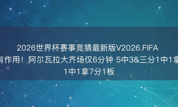 2026世界杯赛事竞猜最新版V2026.FIFA 上来就有作用！阿尔瓦拉大齐场仅6分钟 5中3&三分1中1拿7分1板