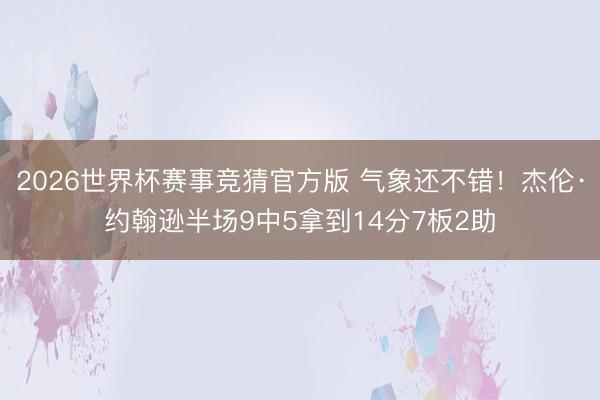 2026世界杯赛事竞猜官方版 气象还不错！杰伦·约翰逊半场9中5拿到14分7板2助