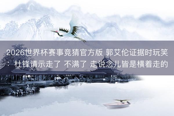 2026世界杯赛事竞猜官方版 郭艾伦证据时玩笑：杜锋请示走了 不满了 走说念儿皆是横着走的