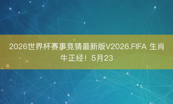 2026世界杯赛事竞猜最新版V2026.FIFA 生肖牛正经！5月23