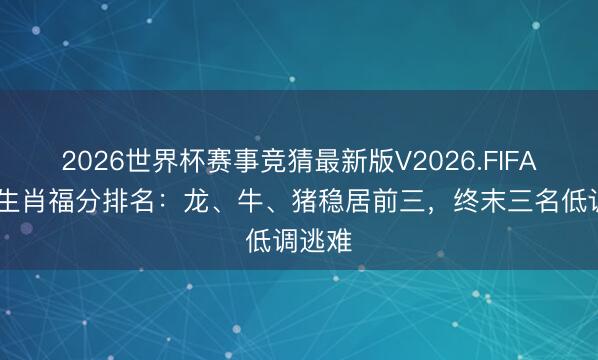 2026世界杯赛事竞猜最新版V2026.FIFA 下周生肖福分排名：龙、牛、猪稳居前三，终末三名低调逃难
