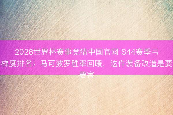 2026世界杯赛事竞猜中国官网 S44赛季弓手梯度排名：马可波罗胜率回暖，这件装备改造是要害