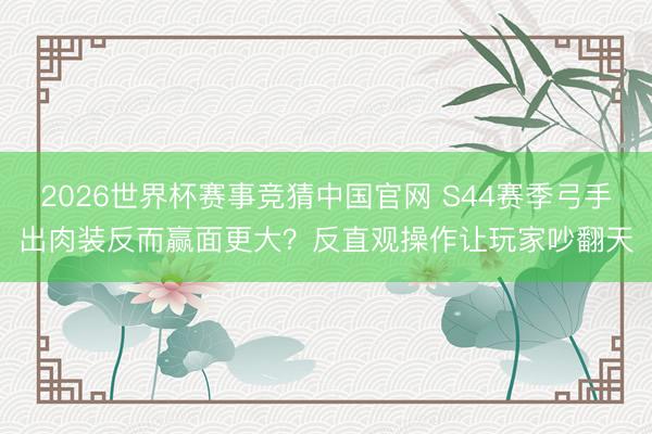 2026世界杯赛事竞猜中国官网 S44赛季弓手出肉装反而赢面更大？反直观操作让玩家吵翻天