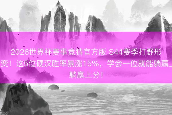 2026世界杯赛事竞猜官方版 S44赛季打野形式大变！这5位硬汉胜率暴涨15%，学会一位就能躺赢上分！