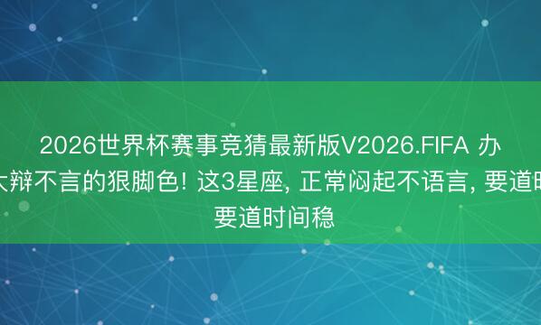 2026世界杯赛事竞猜最新版V2026.FIFA 办公室大辩不言的狠脚色! 这3星座， 正常闷起不语言， 要道时间稳