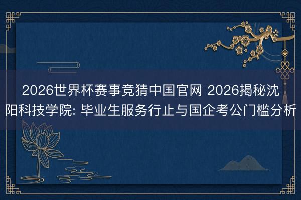 2026世界杯赛事竞猜中国官网 2026揭秘沈阳科技学院: 毕业生服务行止与国企考公门槛分析