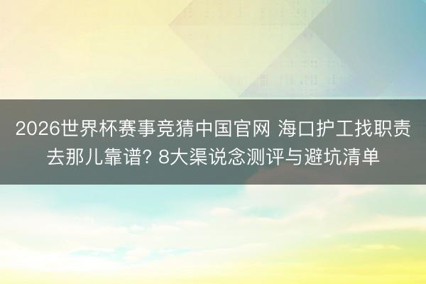 2026世界杯赛事竞猜中国官网 海口护工找职责去那儿靠谱? 8大渠说念测评与避坑清单