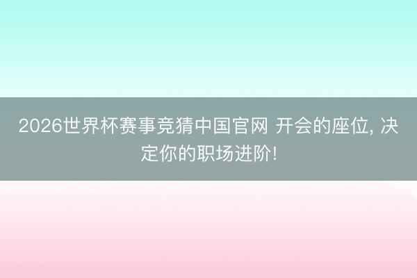 2026世界杯赛事竞猜中国官网 开会的座位， 决定你的职场进阶!