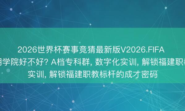 2026世界杯赛事竞猜最新版V2026.FIFA 福建信息干事时期学院好不好? A档专科群, 数字化实训, 解锁福建职教标杆的成才密码