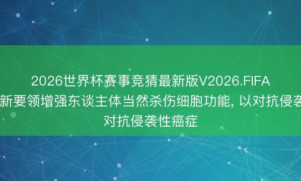 2026世界杯赛事竞猜最新版V2026.FIFA 科学家新要领增强东谈主体当然杀伤细胞功能, 以对抗侵袭性癌症