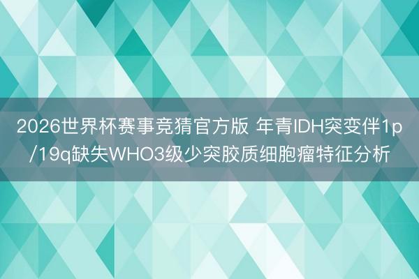 2026世界杯赛事竞猜官方版 年青IDH突变伴1p/19q缺失WHO3级少突胶质细胞瘤特征分析