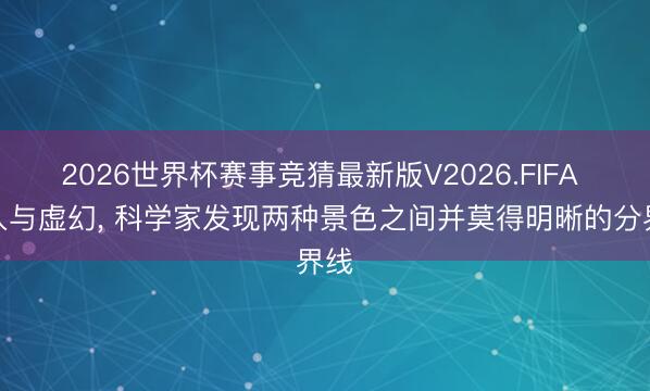 2026世界杯赛事竞猜最新版V2026.FIFA 深入与虚幻， 科学家发现两种景色之间并莫得明晰的分界线
