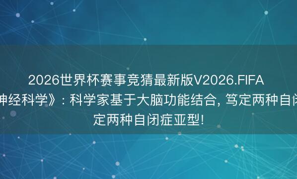 2026世界杯赛事竞猜最新版V2026.FIFA 《当然·神经科学》: 科学家基于大脑功能结合， 笃定两种自闭症亚型!