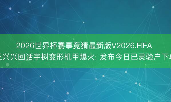 2026世界杯赛事竞猜最新版V2026.FIFA 王兴兴回话宇树变形机甲爆火: 发布今日已灵验户下单