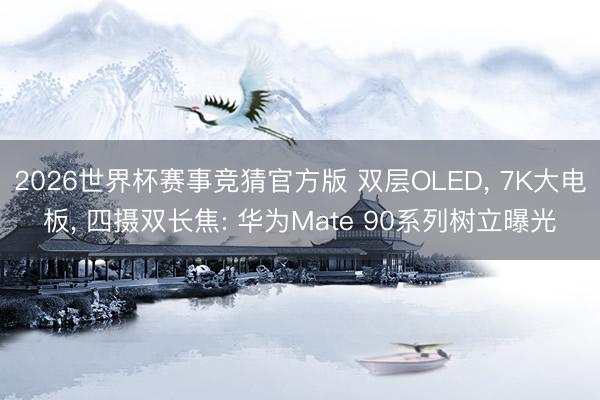 2026世界杯赛事竞猜官方版 双层OLED， 7K大电板， 四摄双长焦: 华为Mate 90系列树立曝光