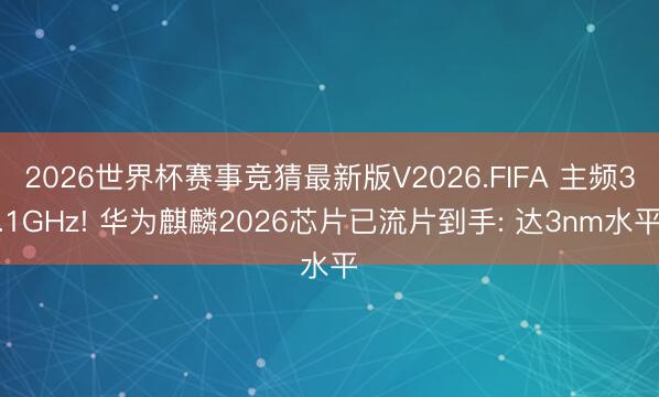 2026世界杯赛事竞猜最新版V2026.FIFA 主频3.1GHz! 华为麒麟2026芯片已流片到手: 达3nm水平