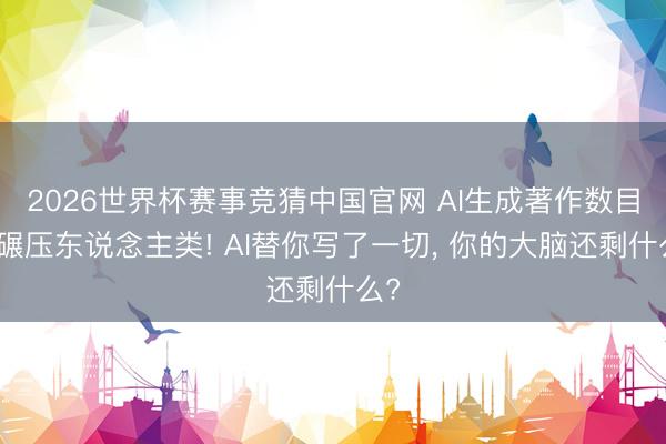 2026世界杯赛事竞猜中国官网 AI生成著作数目已碾压东说念主类! AI替你写了一切, 你的大脑还剩什么?