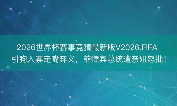 2026世界杯赛事竞猜最新版V2026.FIFA 引狗入寨走嘴弃义，菲律宾总统遭亲姐怒批！