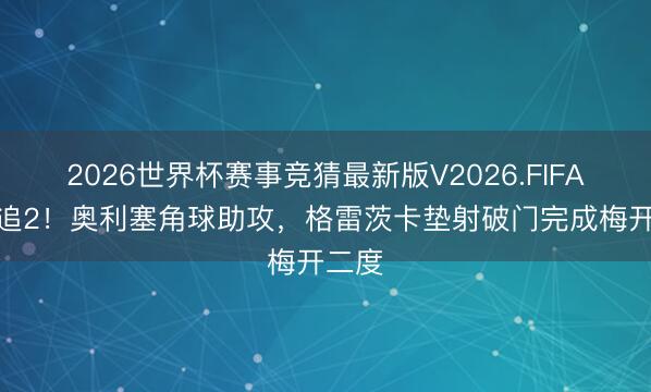 2026世界杯赛事竞猜最新版V2026.FIFA 让2追2！奥利塞角球助攻，格雷茨卡垫射破门完成梅开二度