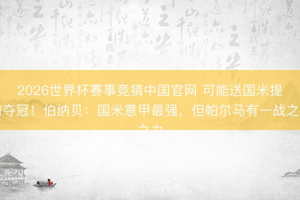 2026世界杯赛事竞猜中国官网 可能送国米提前夺冠!伯纳贝:国米意甲最强,但帕尔马有一战之力