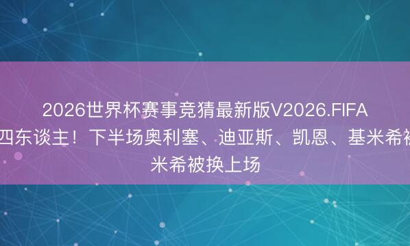 2026世界杯赛事竞猜最新版V2026.FIFA 半场换四东谈主！下半场奥利塞、迪亚斯、凯恩、基米希被换上场