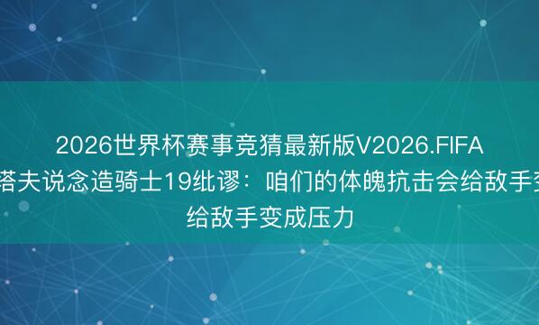 2026世界杯赛事竞猜最新版V2026.FIFA 比克斯塔夫说念造骑士19纰谬:咱们的体魄抗击会给敌手变成压力