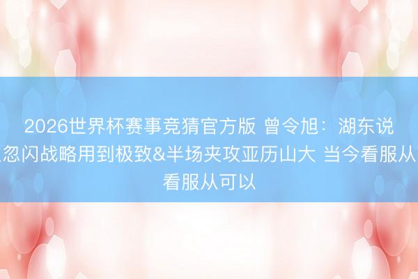 2026世界杯赛事竞猜官方版 曾令旭：湖东说念主忽闪战略用到极致&半场夹攻亚历山大 当今看服从可以