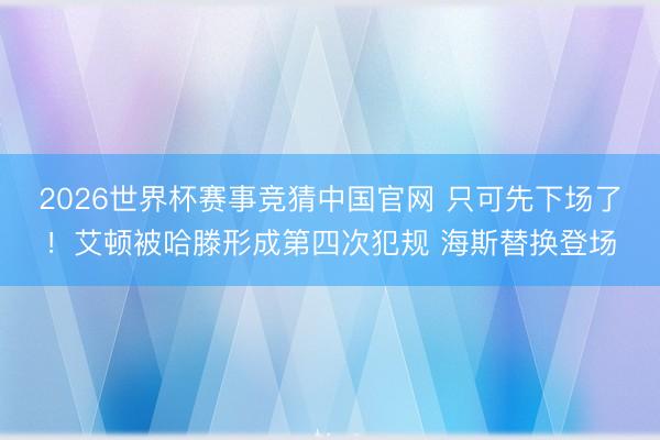2026世界杯赛事竞猜中国官网 只可先下场了！艾顿被哈滕形成第四次犯规 海斯替换登场