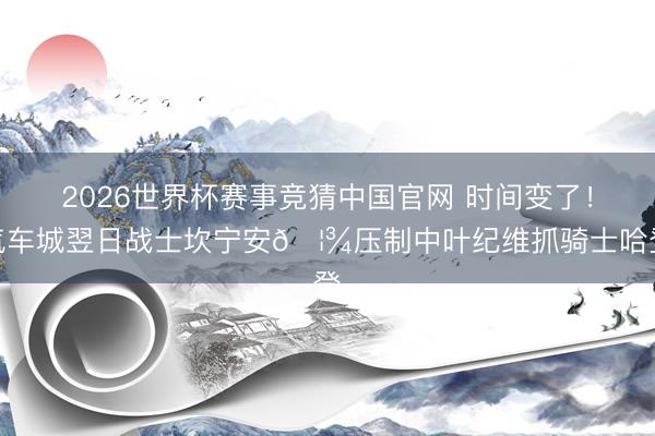 2026世界杯赛事竞猜中国官网 时间变了！汽车城翌日战士坎宁安🦾压制中叶纪维抓骑士哈登♞