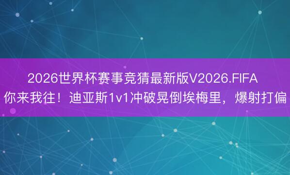 2026世界杯赛事竞猜最新版V2026.FIFA 你来我往！迪亚斯1v1冲破晃倒埃梅里，爆射打偏