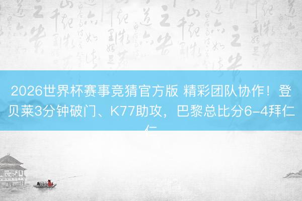 2026世界杯赛事竞猜官方版 精彩团队协作!登贝莱3分钟破门、K77助攻,巴黎总比分6-4拜仁