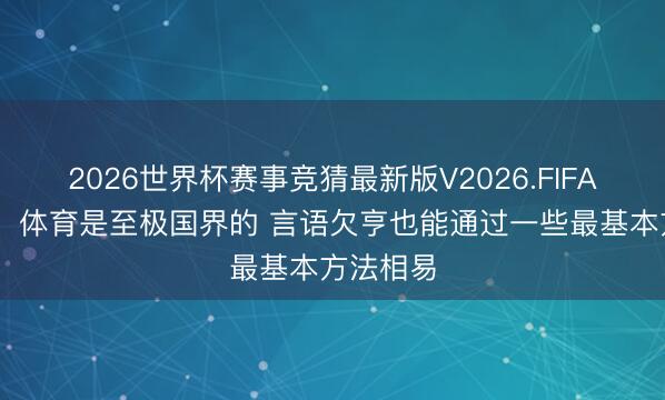 2026世界杯赛事竞猜最新版V2026.FIFA 杨瀚森：体育是至极国界的 言语欠亨也能通过一些最基本方法相易
