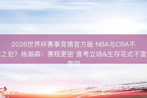 2026世界杯赛事竞猜官方版 NBA与CBA不同之处？杨瀚森：赛程更密 查考立场&生存花式不雷同