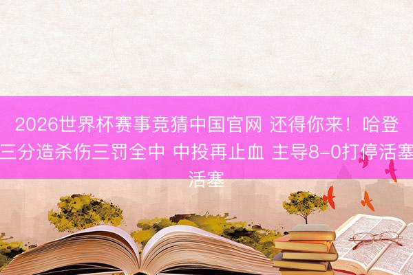 2026世界杯赛事竞猜中国官网 还得你来！哈登三分造杀伤三罚全中 中投再止血 主导8-0打停活塞
