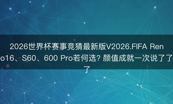 2026世界杯赛事竞猜最新版V2026.FIFA Reno16、S60、600 Pro若何选? 颜值成就一次说了了