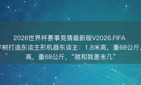 2026世界杯赛事竞猜最新版V2026.FIFA 黄仁勋通知联手宇树打造东谈主形机器东谈主：1.8米高，重68公斤，“就和我差未几”