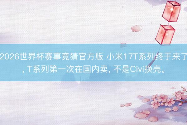 2026世界杯赛事竞猜官方版 小米17T系列终于来了， T系列第一次在国内卖， 不是Civi换壳。
