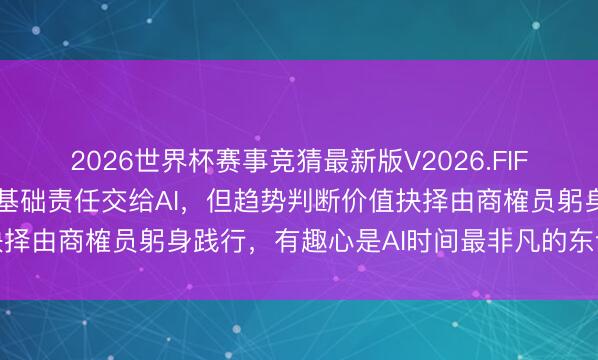 2026世界杯赛事竞猜最新版V2026.FIFA 中原基金李一梅：把基础责任交给AI，但趋势判断价值抉择由商榷员躬身践行，有趣心是AI时间最非凡的东谈主类特色