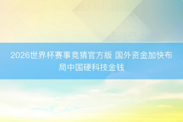 2026世界杯赛事竞猜官方版 国外资金加快布局中国硬科技金钱