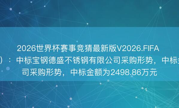 2026世界杯赛事竞猜最新版V2026.FIFA 宝信软件（600845）：中标宝钢德盛不锈钢有限公司采购形势，中标金额为2498.86万元