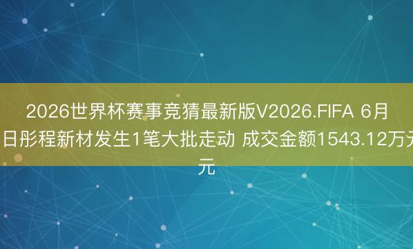 2026世界杯赛事竞猜最新版V2026.FIFA 6月3日彤程新材发生1笔大批走动 成交金额1543.12万元