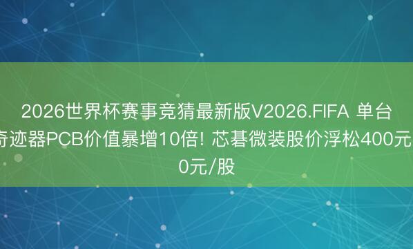 2026世界杯赛事竞猜最新版V2026.FIFA 单台AI奇迹器PCB价值暴增10倍! 芯碁微装股价浮松400元/股