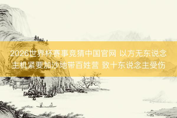 2026世界杯赛事竞猜中国官网 以方无东说念主机紧要加沙地带百姓营 致十东说念主受伤
