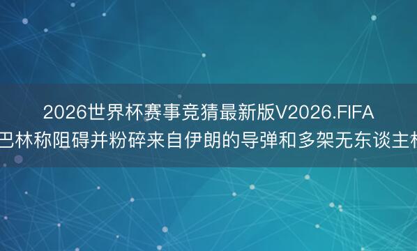 2026世界杯赛事竞猜最新版V2026.FIFA 巴林称阻碍并粉碎来自伊朗的导弹和多架无东谈主机