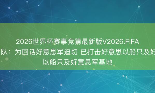 2026世界杯赛事竞猜最新版V2026.FIFA 伊朗转变卫队：为回话好意思军迫切 已打击好意思以船只及好意思军基地