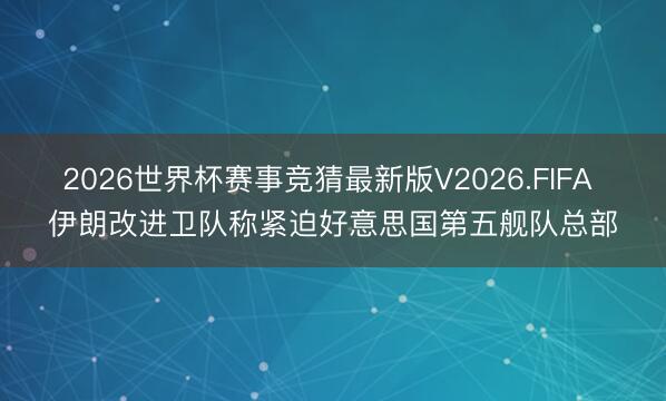 2026世界杯赛事竞猜最新版V2026.FIFA 伊朗改进卫队称紧迫好意思国第五舰队总部