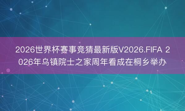 2026世界杯赛事竞猜最新版V2026.FIFA 2026年乌镇院士之家周年看成在桐乡举办