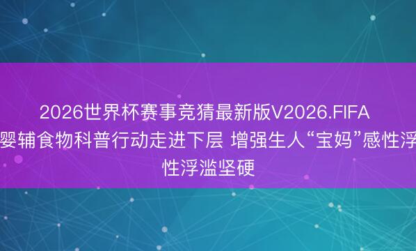 2026世界杯赛事竞猜最新版V2026.FIFA 婴配及婴辅食物科普行动走进下层 增强生人“宝妈”感性浮滥坚硬