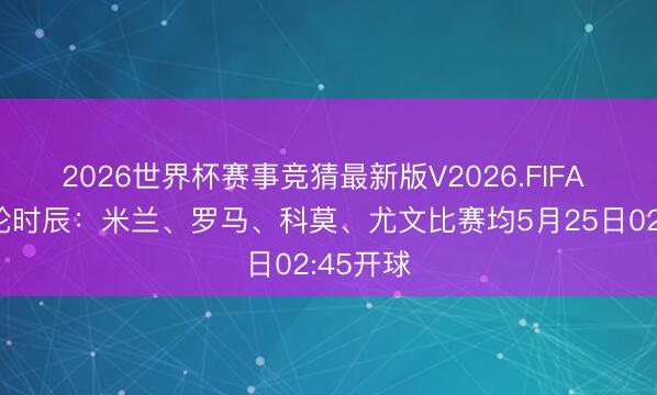 2026世界杯赛事竞猜最新版V2026.FIFA 意甲末轮时辰：米兰、罗马、科莫、尤文比赛均5月25日02:45开球